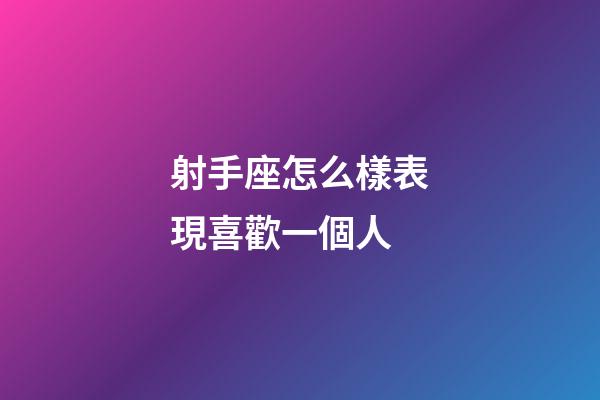 射手座怎么樣表現喜歡一個人-第1張-星座運勢-玄機派