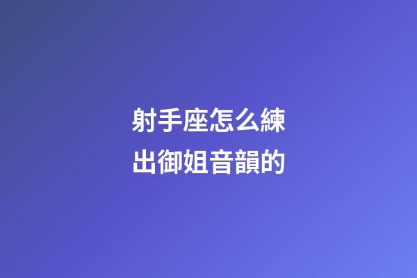 射手座怎么練出御姐音韻的