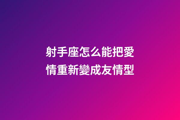射手座怎么能把愛情重新變成友情型-第1張-星座運勢-玄機派