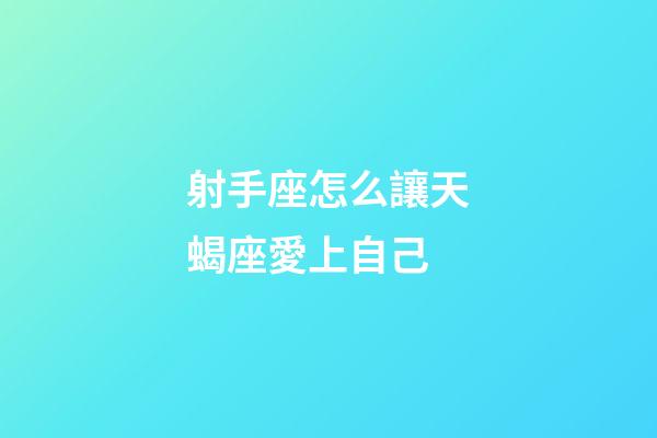 射手座怎么讓天蝎座愛上自己-第1張-星座運勢-玄機派
