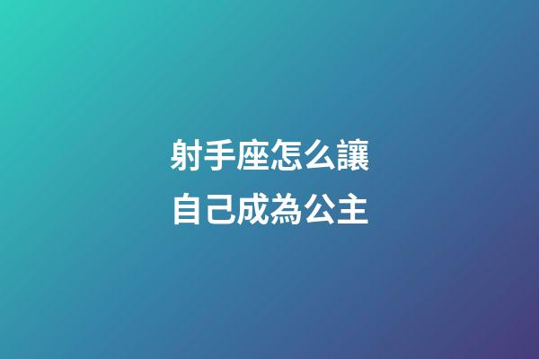 射手座怎么讓自己成為公主-第1張-星座運勢-玄機派
