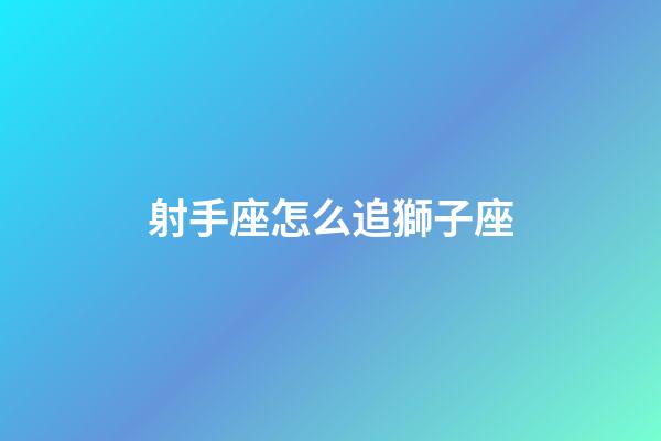 射手座怎么追獅子座-第1張-星座運勢-玄機派