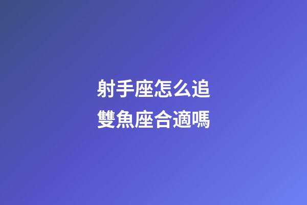 射手座怎么追雙魚座合適嗎-第1張-星座運勢-玄機派