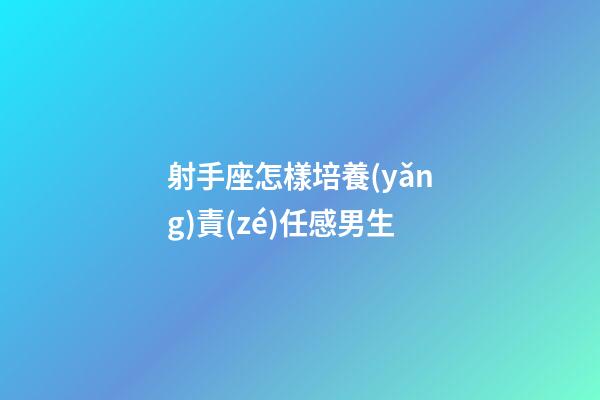 射手座怎樣培養(yǎng)責(zé)任感男生-第1張-星座運(yùn)勢(shì)-玄機(jī)派
