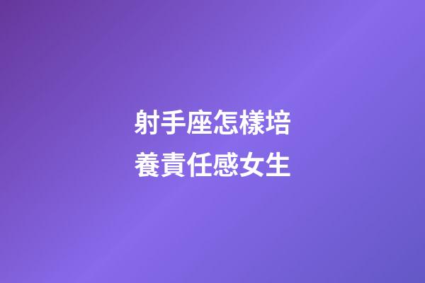 射手座怎樣培養責任感女生-第1張-星座運勢-玄機派