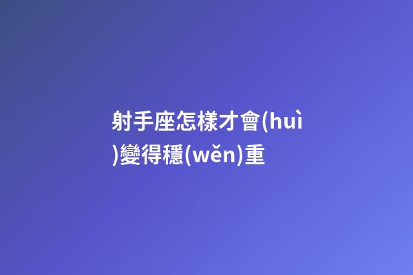 射手座怎樣才會(huì)變得穩(wěn)重-第1張-星座運(yùn)勢(shì)-玄機(jī)派