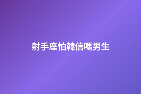 射手座怕韓信嗎男生-第1張-星座運勢-玄機派