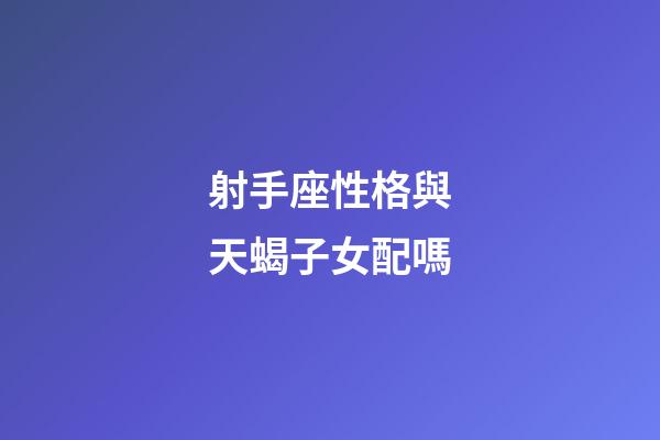 射手座性格與天蝎子女配嗎-第1張-星座運勢-玄機派