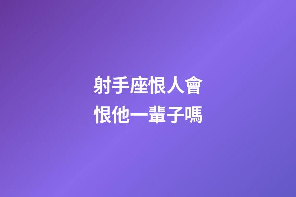 射手座恨人會恨他一輩子嗎-第1張-星座運勢-玄機派