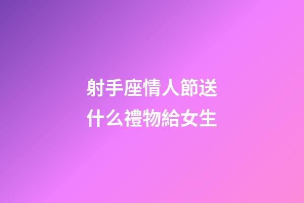 射手座情人節送什么禮物給女生-第1張-星座運勢-玄機派