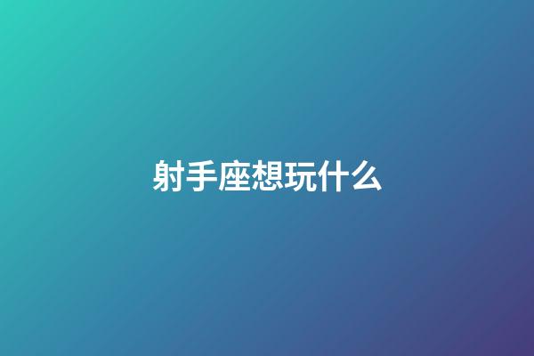射手座想玩什么-第1張-星座運(yùn)勢(shì)-玄機(jī)派