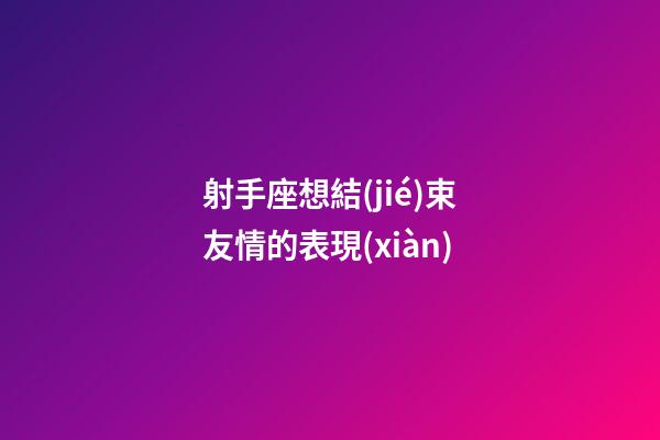 射手座想結(jié)束友情的表現(xiàn)-第1張-星座運(yùn)勢-玄機(jī)派