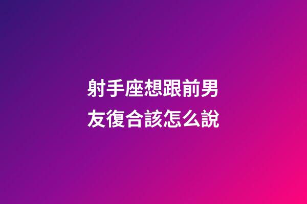 射手座想跟前男友復合該怎么說-第1張-星座運勢-玄機派