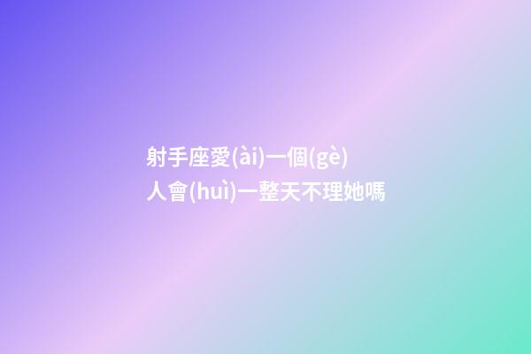 射手座愛(ài)一個(gè)人會(huì)一整天不理她嗎-第1張-星座運(yùn)勢(shì)-玄機(jī)派