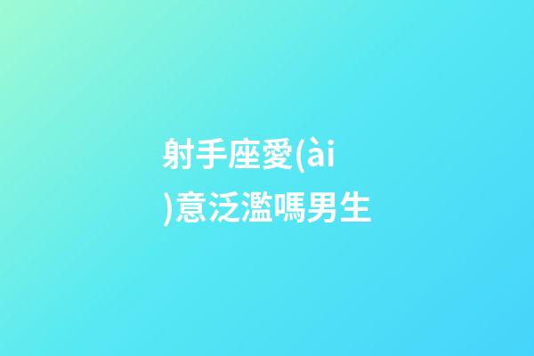 射手座愛(ài)意泛濫嗎男生-第1張-星座運(yùn)勢(shì)-玄機(jī)派