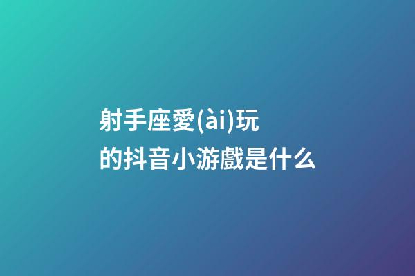 射手座愛(ài)玩的抖音小游戲是什么-第1張-星座運(yùn)勢(shì)-玄機(jī)派