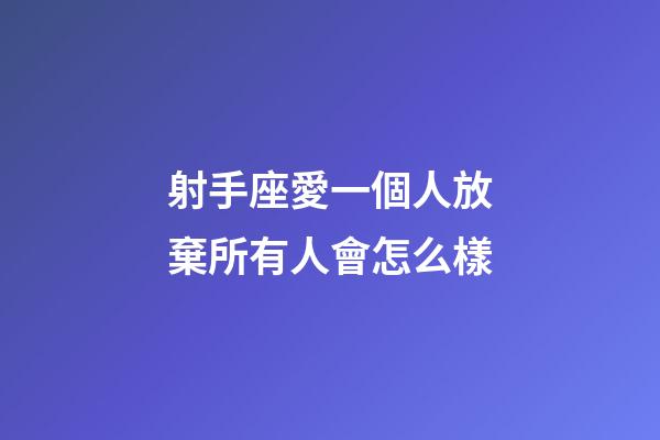 射手座愛一個人放棄所有人會怎么樣-第1張-星座運勢-玄機派