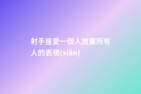 射手座愛一個人放棄所有人的表現(xiàn)-第1張-星座運(yùn)勢-玄機(jī)派