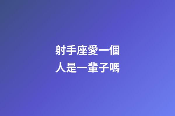 射手座愛一個人是一輩子嗎-第1張-星座運勢-玄機派