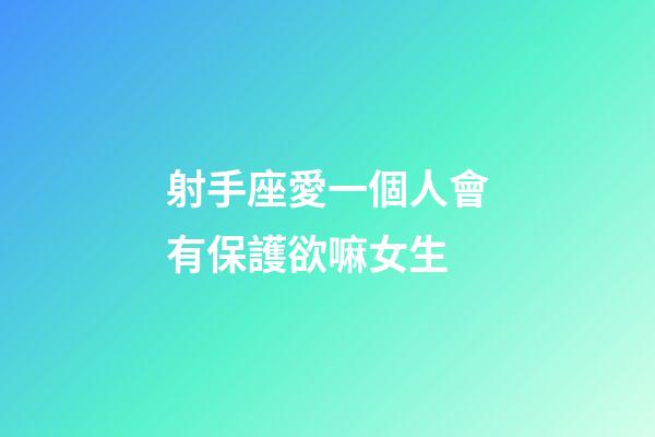射手座愛一個人會有保護欲嘛女生