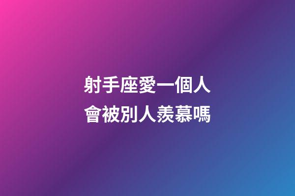 射手座愛一個人會被別人羨慕嗎