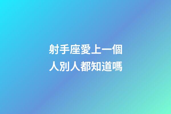 射手座愛上一個人別人都知道嗎-第1張-星座運勢-玄機派