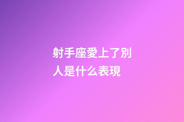 射手座愛上了別人是什么表現-第1張-星座運勢-玄機派
