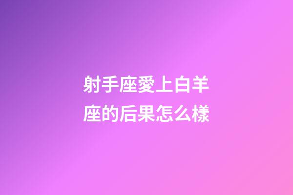 射手座愛上白羊座的后果怎么樣-第1張-星座運勢-玄機派