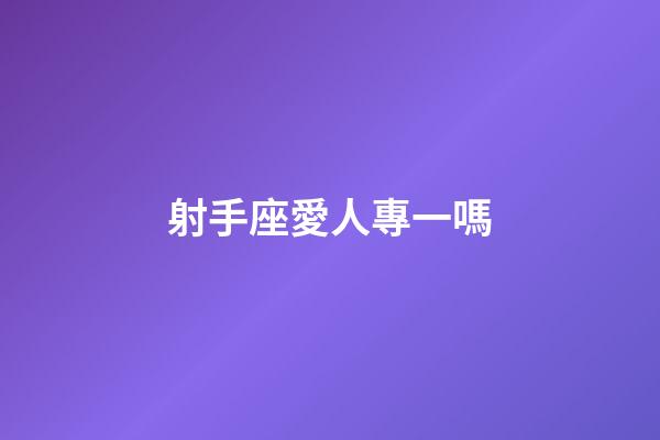 射手座愛人專一嗎-第1張-星座運勢-玄機派