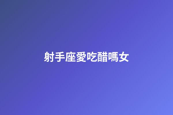 射手座愛吃醋嗎女-第1張-星座運(yùn)勢-玄機(jī)派