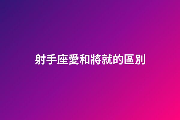 射手座愛和將就的區別-第1張-星座運勢-玄機派