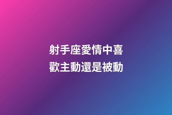 射手座愛情中喜歡主動還是被動-第1張-星座運勢-玄機派