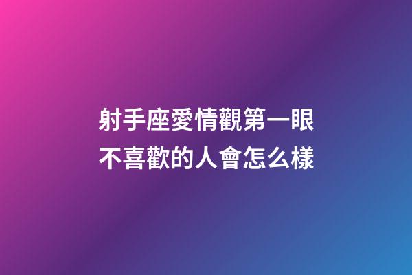 射手座愛情觀第一眼不喜歡的人會怎么樣-第1張-星座運勢-玄機派