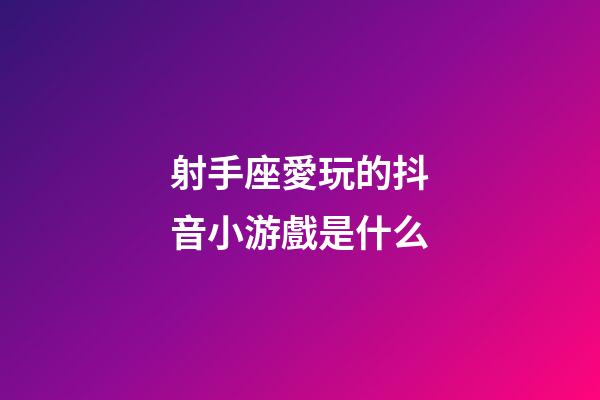 射手座愛玩的抖音小游戲是什么