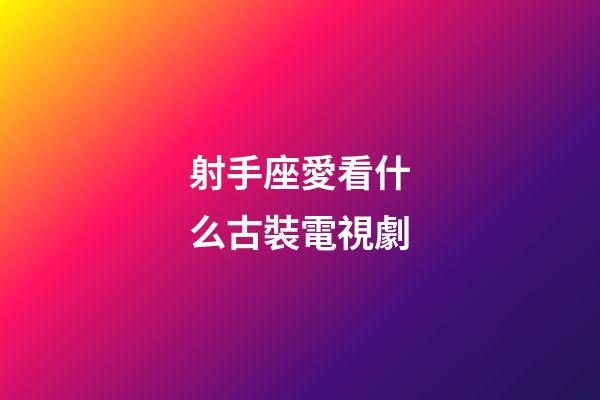 射手座愛看什么古裝電視劇-第1張-星座運勢-玄機派