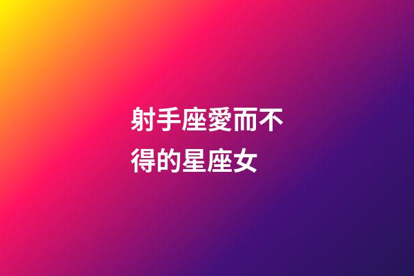 射手座愛而不得的星座女-第1張-星座運(yùn)勢(shì)-玄機(jī)派