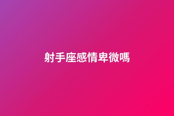 射手座感情卑微嗎-第1張-星座運勢-玄機派