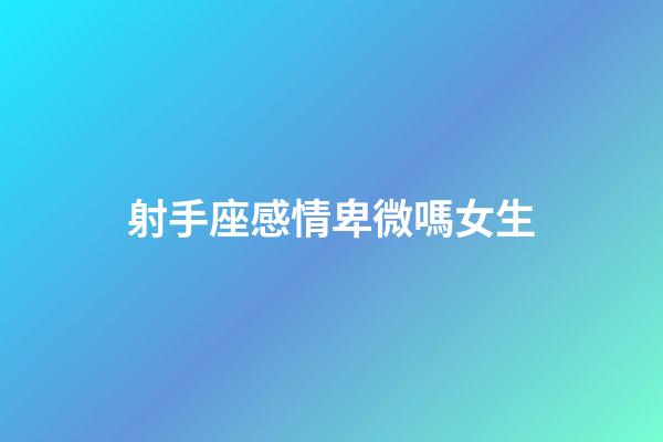 射手座感情卑微嗎女生-第1張-星座運勢-玄機派