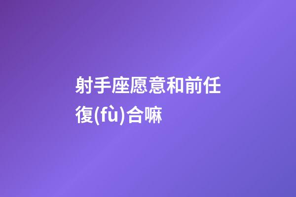 射手座愿意和前任復(fù)合嘛-第1張-星座運勢-玄機派