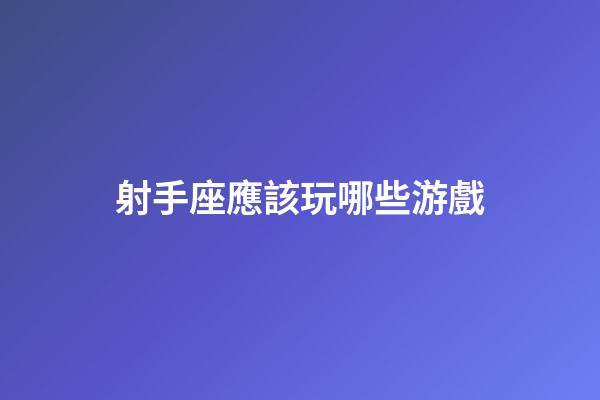 射手座應該玩哪些游戲-第1張-星座運勢-玄機派