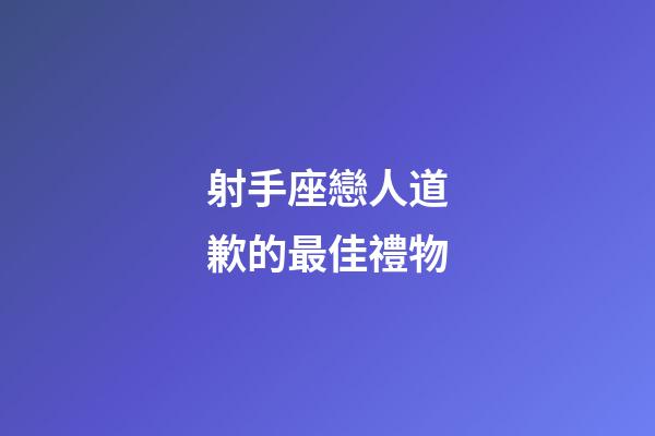 射手座戀人道歉的最佳禮物-第1張-星座運勢-玄機派
