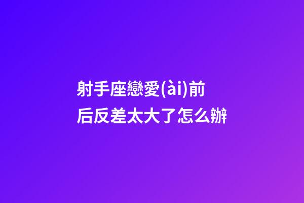 射手座戀愛(ài)前后反差太大了怎么辦-第1張-星座運(yùn)勢(shì)-玄機(jī)派