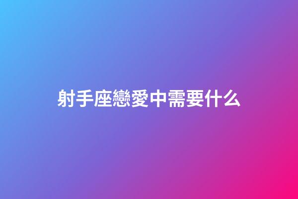 射手座戀愛中需要什么-第1張-星座運勢-玄機派