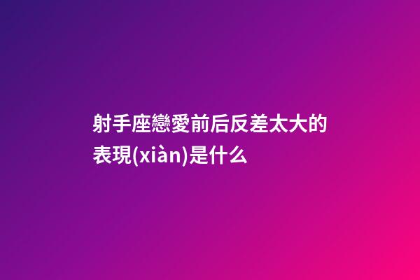 射手座戀愛前后反差太大的表現(xiàn)是什么