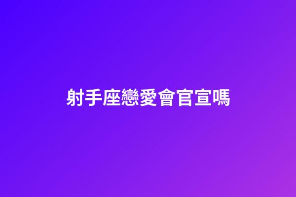 射手座戀愛會官宣嗎-第1張-星座運勢-玄機派