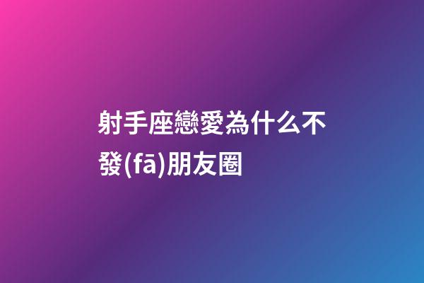 射手座戀愛為什么不發(fā)朋友圈