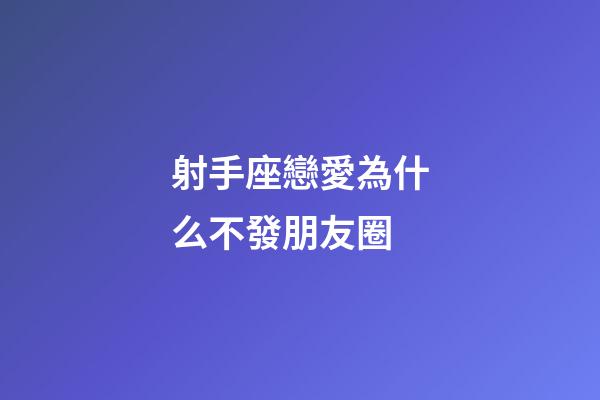 射手座戀愛為什么不發朋友圈-第1張-星座運勢-玄機派