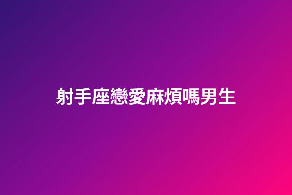射手座戀愛麻煩嗎男生-第1張-星座運勢-玄機派