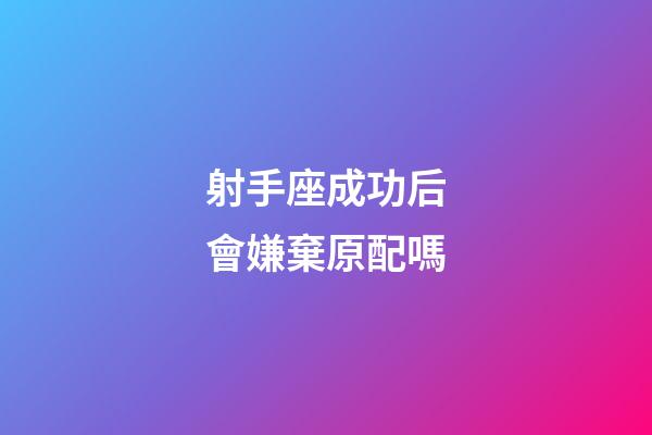 射手座成功后會嫌棄原配嗎-第1張-星座運勢-玄機派