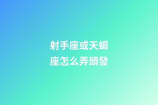射手座或天蝎座怎么弄頭發-第1張-星座運勢-玄機派